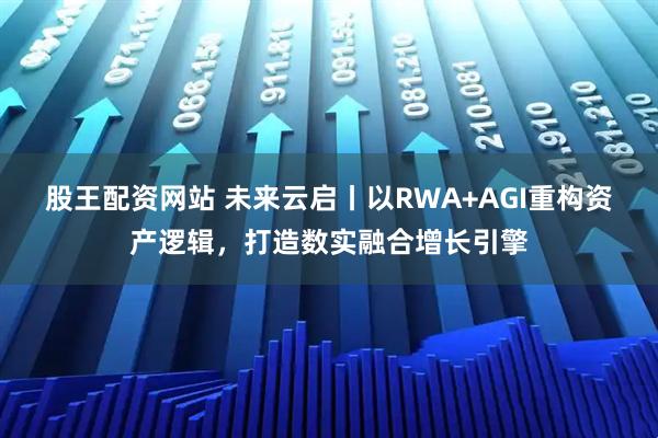 股王配资网站 未来云启丨以RWA+AGI重构资产逻辑，打造数实融合增长引擎