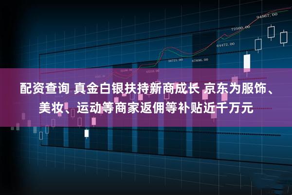 配资查询 真金白银扶持新商成长 京东为服饰、美妆、运动等商家返佣等补贴近千万元