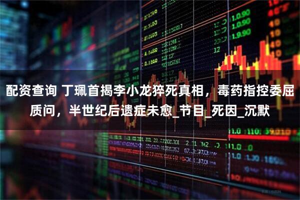 配资查询 丁珮首揭李小龙猝死真相，毒药指控委屈质问，半世纪后遗症未愈_节目_死因_沉默