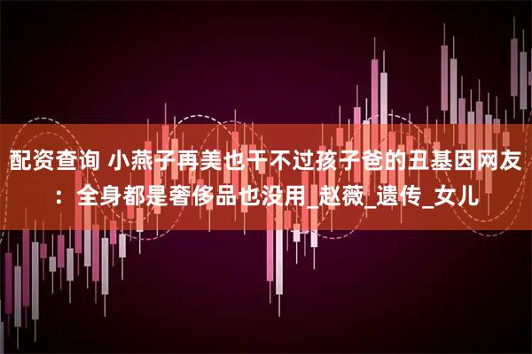 配资查询 小燕子再美也干不过孩子爸的丑基因网友：全身都是奢侈品也没用_赵薇_遗传_女儿
