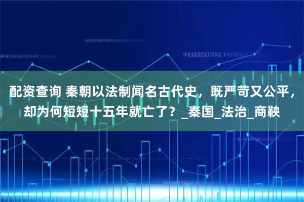 配资查询 秦朝以法制闻名古代史，既严苛又公平，却为何短短十五年就亡了？_秦国_法治_商鞅