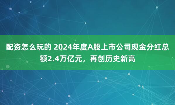 配资怎么玩的 2024年度A股上市公司现金分红总额2.4万亿元，再创历史新高