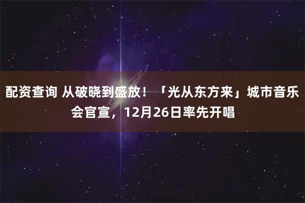 配资查询 从破晓到盛放！「光从东方来」城市音乐会官宣，12月26日率先开唱