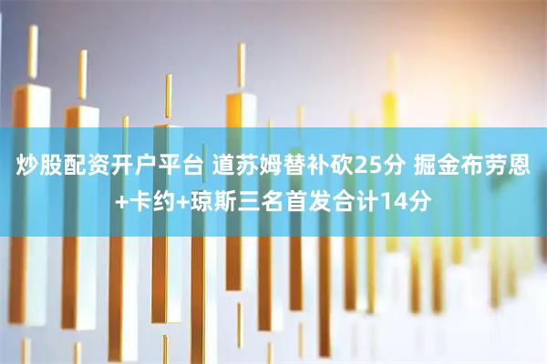 炒股配资开户平台 道苏姆替补砍25分 掘金布劳恩+卡约+琼斯三名首发合计14分