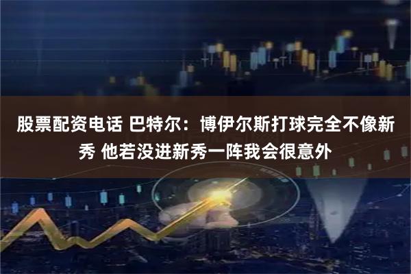 股票配资电话 巴特尔：博伊尔斯打球完全不像新秀 他若没进新秀一阵我会很意外