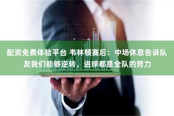 配资免费体验平台 韦林顿赛后:中场休息告诉队友我们能够逆转,进球都是全队的努力