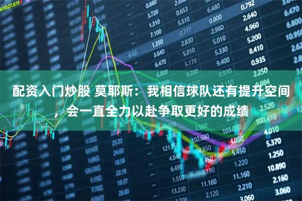 配资入门炒股 莫耶斯：我相信球队还有提升空间，会一直全力以赴争取更好的成绩