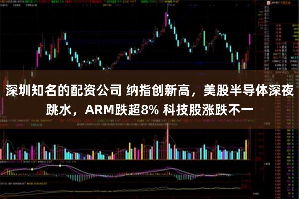 深圳知名的配资公司 纳指创新高,美股半导体深夜跳水,ARM跌超8% 科技股涨跌不一