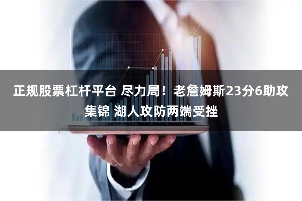 正规股票杠杆平台 尽力局！老詹姆斯23分6助攻集锦 湖人攻防两端受挫