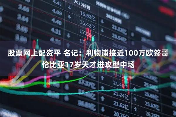 股票网上配资平 名记：利物浦接近100万欧签哥伦比亚17岁天才进攻型中场
