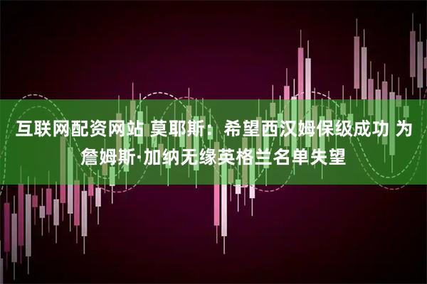 互联网配资网站 莫耶斯：希望西汉姆保级成功 为詹姆斯·加纳无缘英格兰名单失望