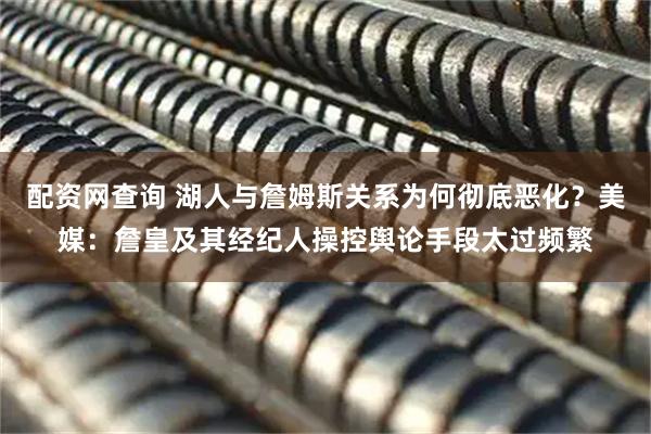 配资网查询 湖人与詹姆斯关系为何彻底恶化?美媒:詹皇及其经纪人操控舆论手段太过频繁