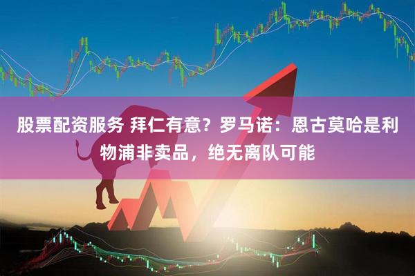 股票配资服务 拜仁有意？罗马诺：恩古莫哈是利物浦非卖品，绝无离队可能