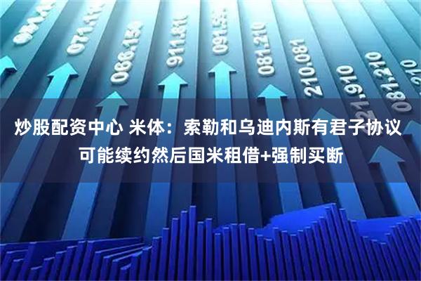 炒股配资中心 米体：索勒和乌迪内斯有君子协议 可能续约然后国米租借+强制买断