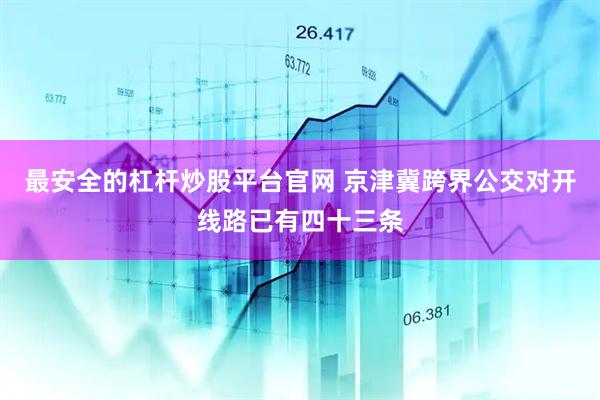 最安全的杠杆炒股平台官网 京津冀跨界公交对开线路已有四十三条