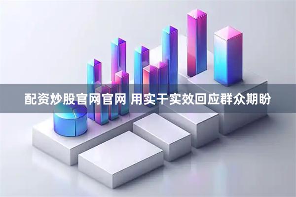 配资炒股官网官网 用实干实效回应群众期盼