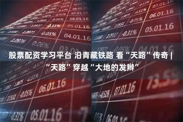 股票配资学习平台 沿青藏铁路 看“天路”传奇 | “天路”穿越“大地的发辫”